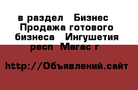  в раздел : Бизнес » Продажа готового бизнеса . Ингушетия респ.,Магас г.